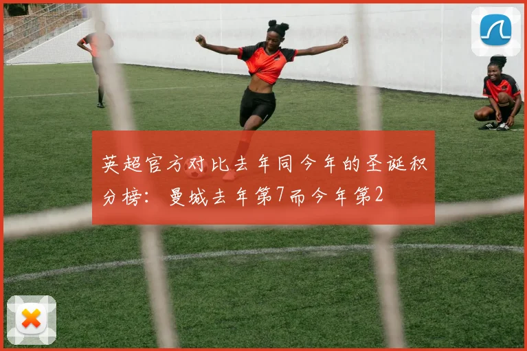 英超官方对比去年同今年的圣诞积分榜：曼城去年第7而今年第2