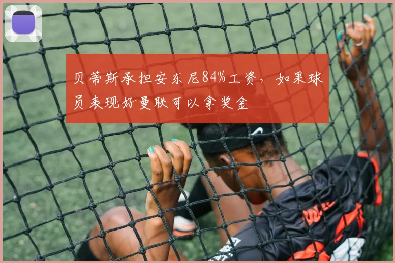 贝蒂斯承担安东尼84%工资，如果球员表现好曼联可以拿奖金