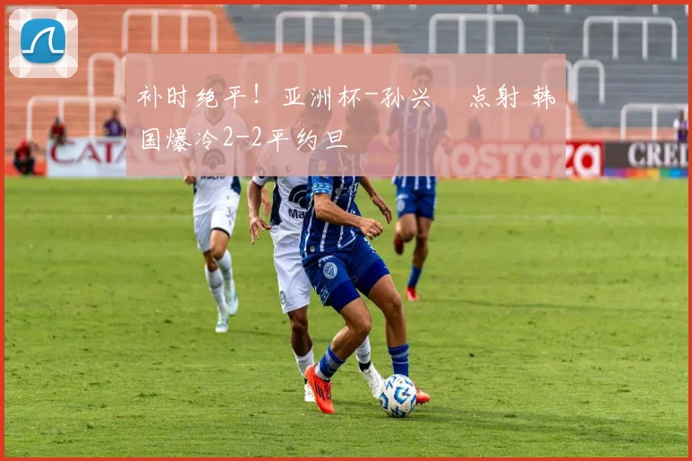 补时绝平！亚洲杯-孙兴慜点射 韩国爆冷2-2平约旦
