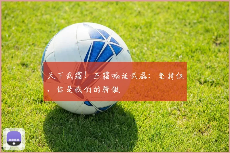 天下武霜！王霜喊话武磊：坚持住，你是我们的骄傲
