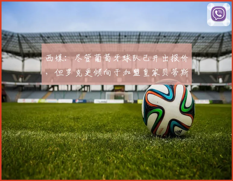西媒：尽管葡萄牙球队已开出报价，但罗克更倾向于加盟皇家贝蒂斯