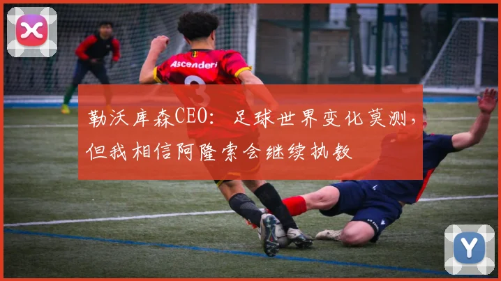 勒沃库森CEO：足球世界变化莫测，但我相信阿隆索会继续执教