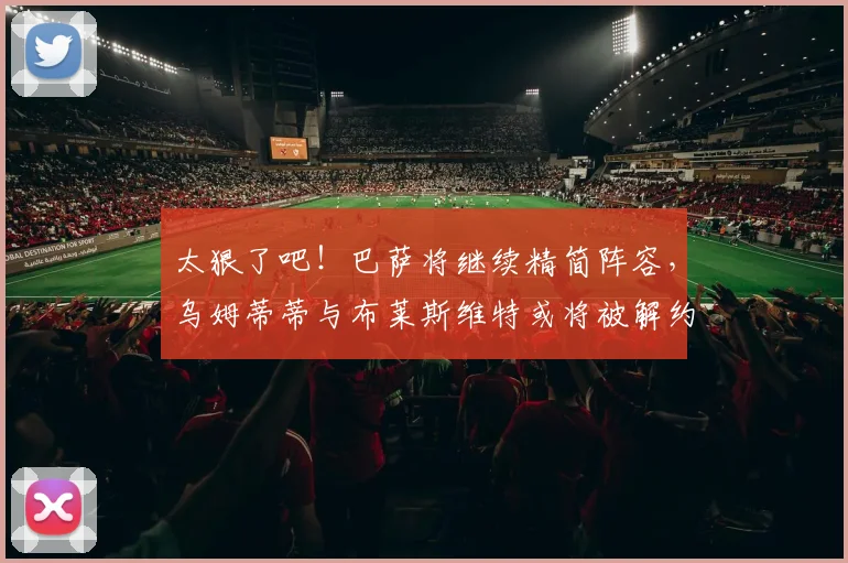 太狠了吧！巴萨将继续精简阵容，乌姆蒂蒂与布莱斯维特或将被解约