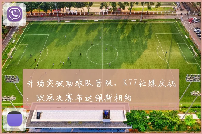 开场突破助球队晋级，K77社媒庆祝，欧冠决赛布达佩斯相约